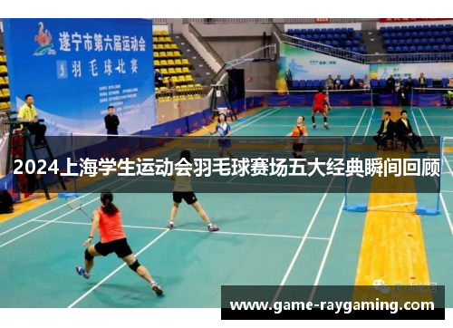 2024上海学生运动会羽毛球赛场五大经典瞬间回顾