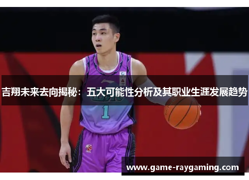 吉翔未来去向揭秘：五大可能性分析及其职业生涯发展趋势
