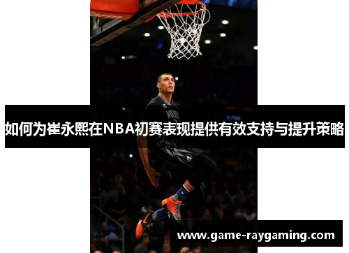 如何为崔永熙在NBA初赛表现提供有效支持与提升策略